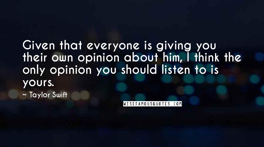 Taylor Swift Quotes: Given that everyone is giving you their own opinion about him, I think the only opinion you should listen to is yours.