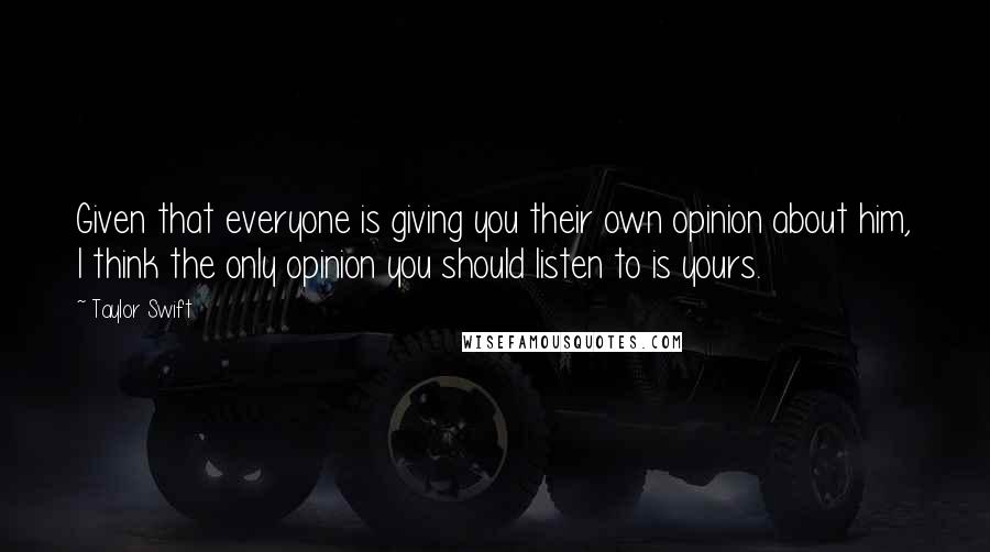 Taylor Swift Quotes: Given that everyone is giving you their own opinion about him, I think the only opinion you should listen to is yours.