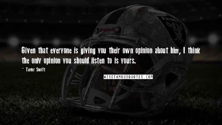 Taylor Swift Quotes: Given that everyone is giving you their own opinion about him, I think the only opinion you should listen to is yours.