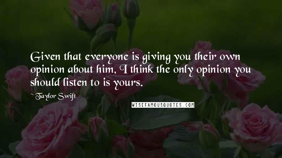 Taylor Swift Quotes: Given that everyone is giving you their own opinion about him, I think the only opinion you should listen to is yours.