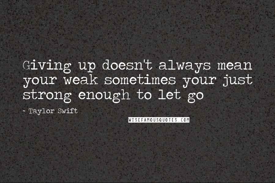 Taylor Swift Quotes: Giving up doesn't always mean your weak sometimes your just strong enough to let go