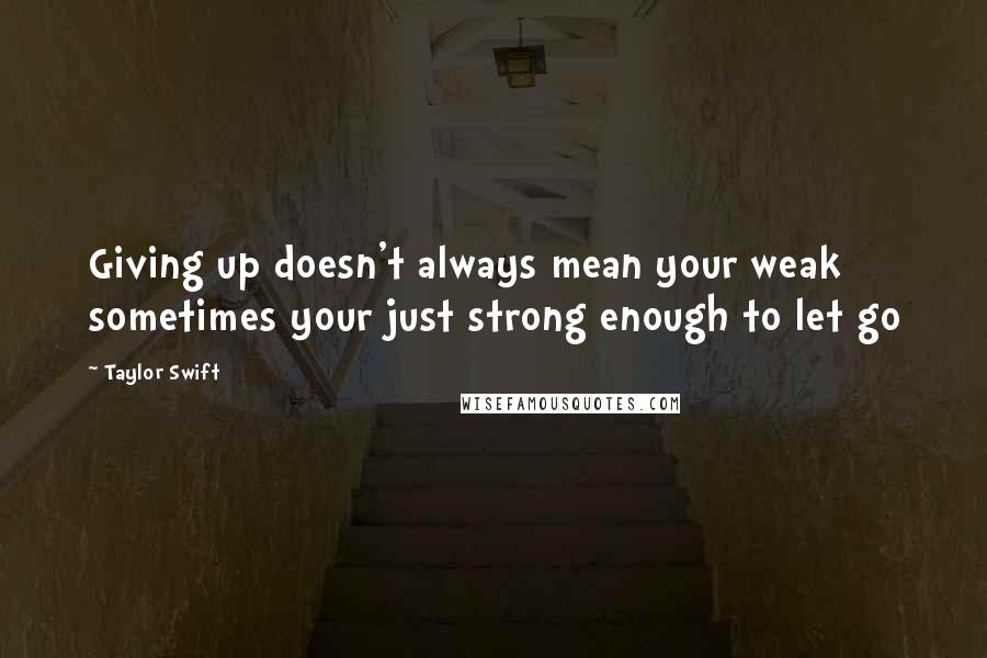 Taylor Swift Quotes: Giving up doesn't always mean your weak sometimes your just strong enough to let go