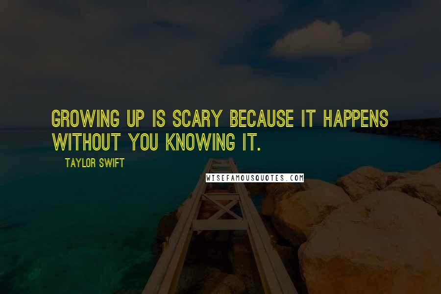 Taylor Swift Quotes: Growing up is scary because it happens without you knowing it.