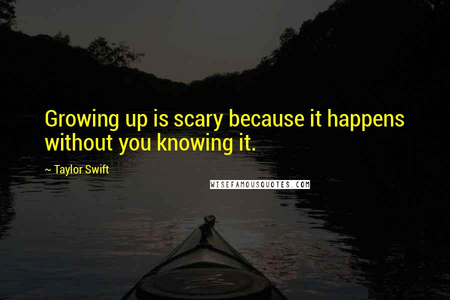 Taylor Swift Quotes: Growing up is scary because it happens without you knowing it.