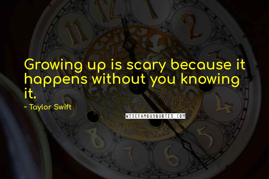 Taylor Swift Quotes: Growing up is scary because it happens without you knowing it.