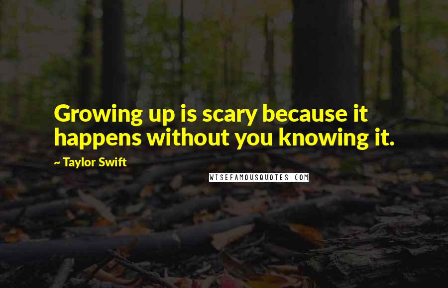 Taylor Swift Quotes: Growing up is scary because it happens without you knowing it.