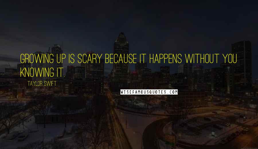 Taylor Swift Quotes: Growing up is scary because it happens without you knowing it.