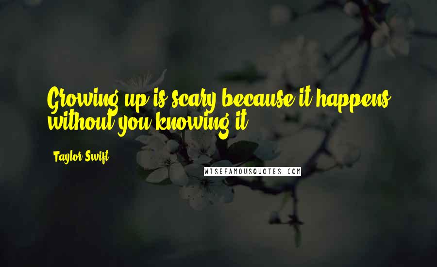Taylor Swift Quotes: Growing up is scary because it happens without you knowing it.