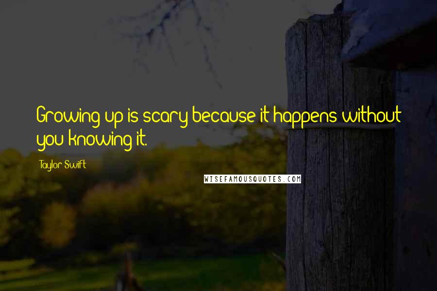 Taylor Swift Quotes: Growing up is scary because it happens without you knowing it.