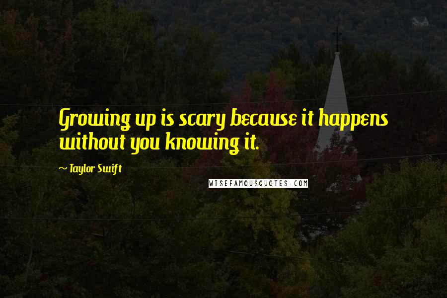 Taylor Swift Quotes: Growing up is scary because it happens without you knowing it.