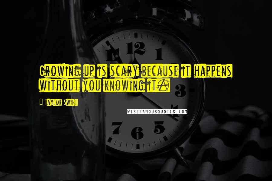 Taylor Swift Quotes: Growing up is scary because it happens without you knowing it.