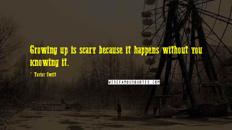 Taylor Swift Quotes: Growing up is scary because it happens without you knowing it.