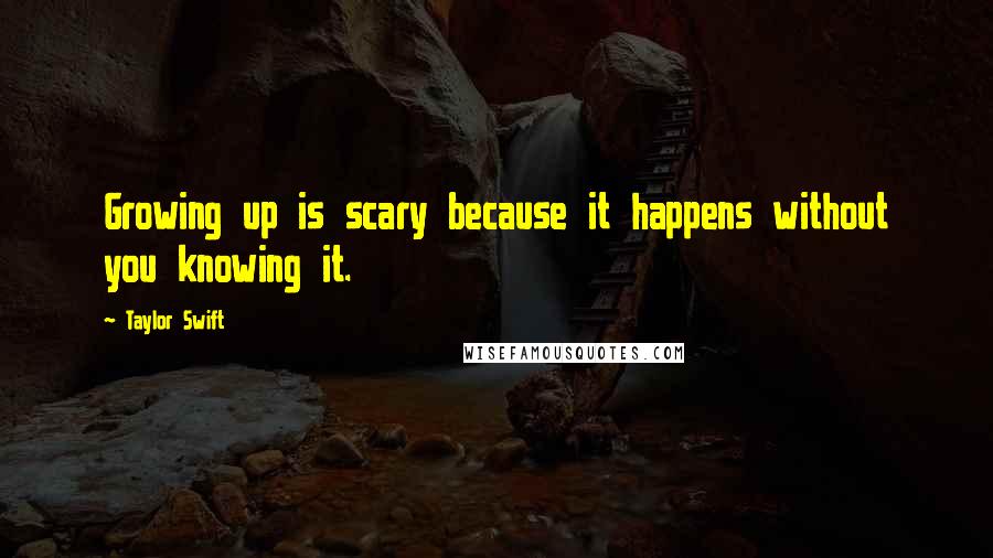 Taylor Swift Quotes: Growing up is scary because it happens without you knowing it.