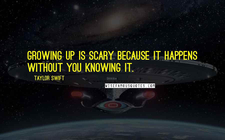 Taylor Swift Quotes: Growing up is scary because it happens without you knowing it.