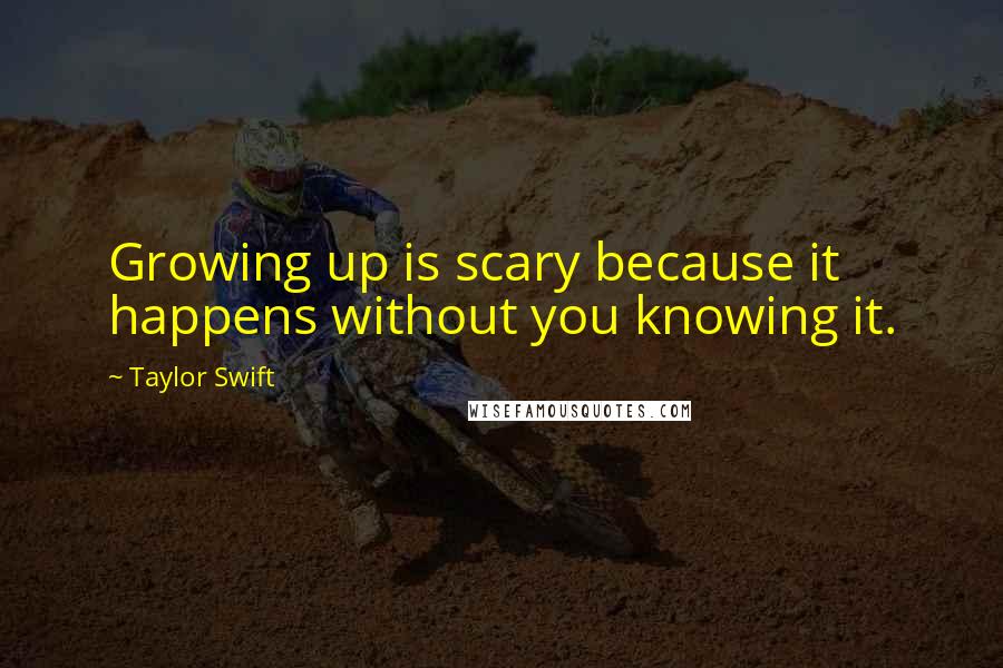Taylor Swift Quotes: Growing up is scary because it happens without you knowing it.