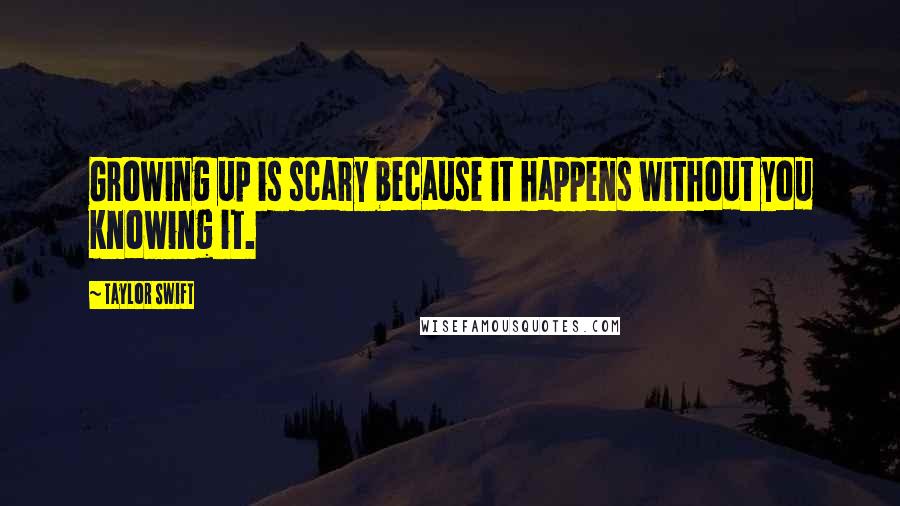Taylor Swift Quotes: Growing up is scary because it happens without you knowing it.