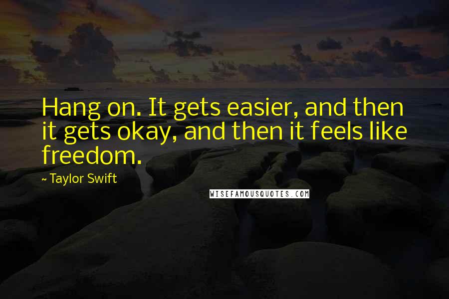 Taylor Swift Quotes: Hang on. It gets easier, and then it gets okay, and then it feels like freedom.