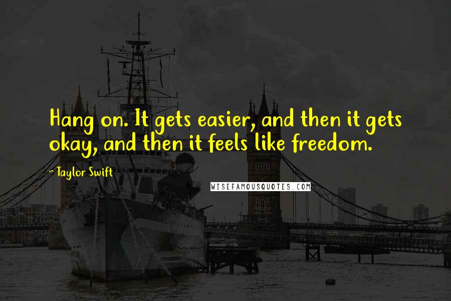 Taylor Swift Quotes: Hang on. It gets easier, and then it gets okay, and then it feels like freedom.