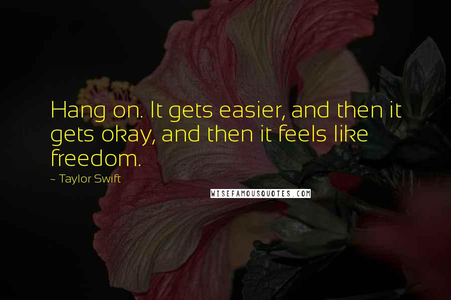 Taylor Swift Quotes: Hang on. It gets easier, and then it gets okay, and then it feels like freedom.