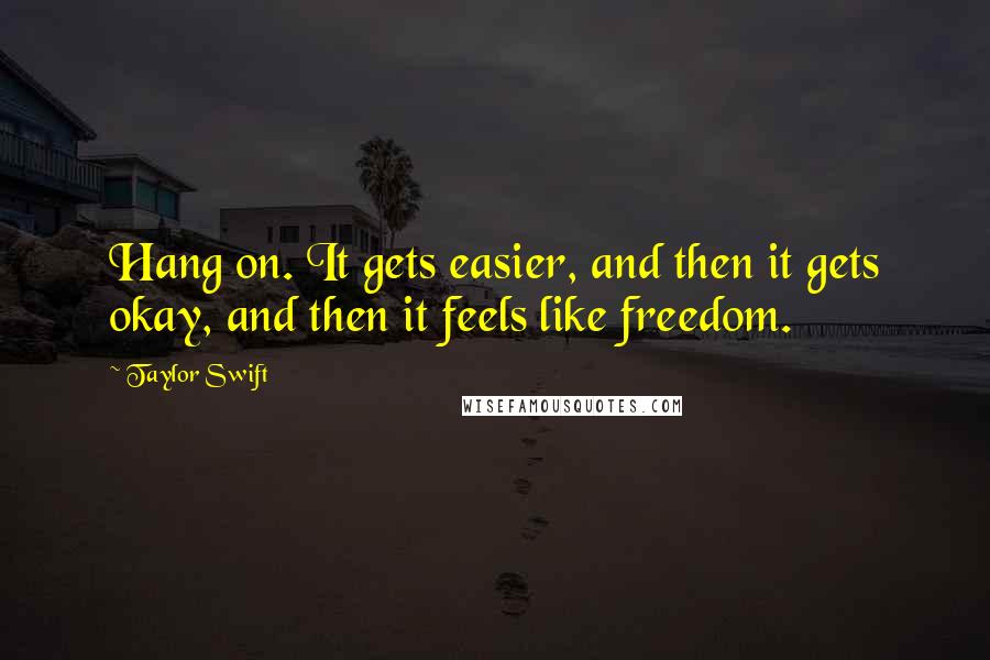 Taylor Swift Quotes: Hang on. It gets easier, and then it gets okay, and then it feels like freedom.