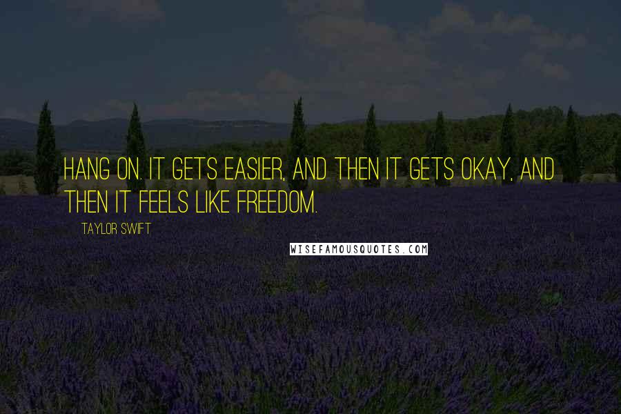 Taylor Swift Quotes: Hang on. It gets easier, and then it gets okay, and then it feels like freedom.