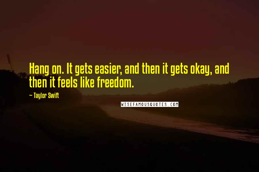 Taylor Swift Quotes: Hang on. It gets easier, and then it gets okay, and then it feels like freedom.