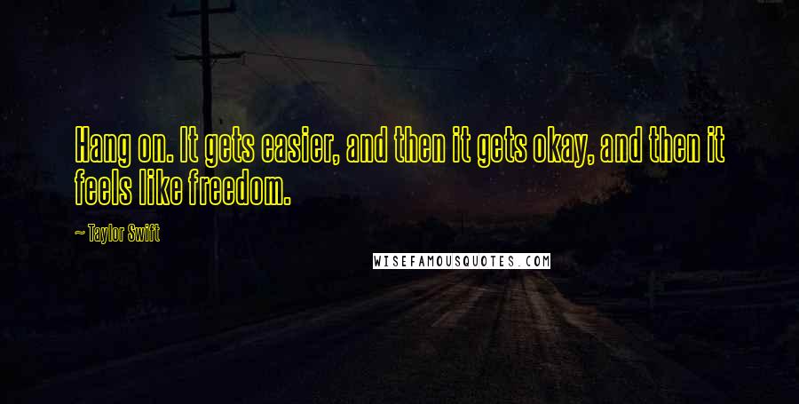 Taylor Swift Quotes: Hang on. It gets easier, and then it gets okay, and then it feels like freedom.