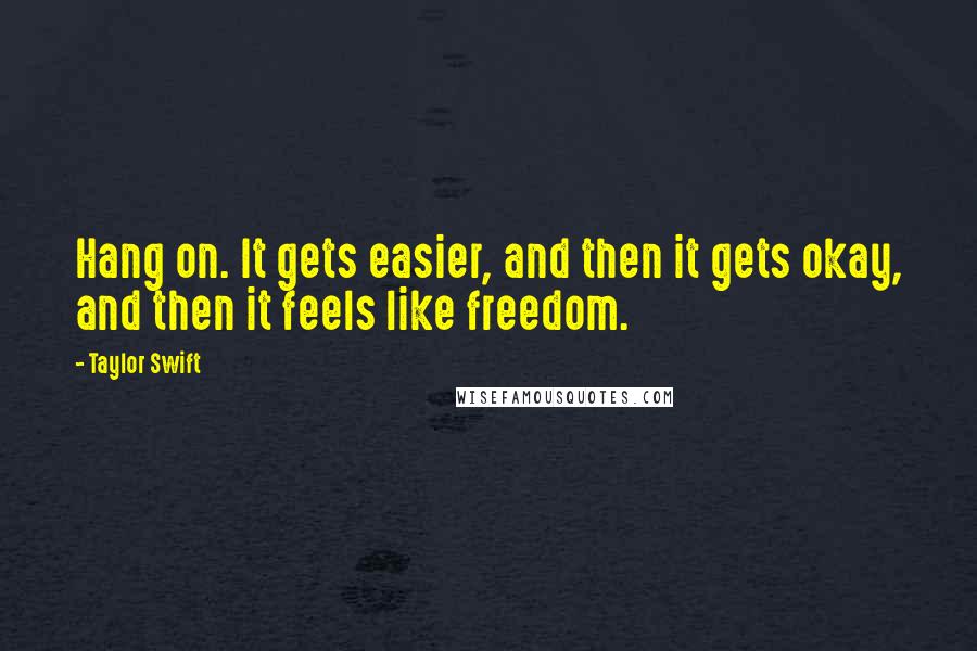 Taylor Swift Quotes: Hang on. It gets easier, and then it gets okay, and then it feels like freedom.
