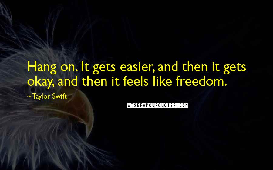 Taylor Swift Quotes: Hang on. It gets easier, and then it gets okay, and then it feels like freedom.