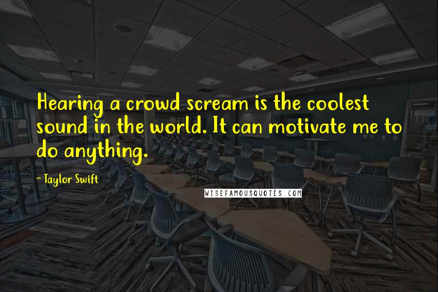 Taylor Swift Quotes: Hearing a crowd scream is the coolest sound in the world. It can motivate me to do anything.