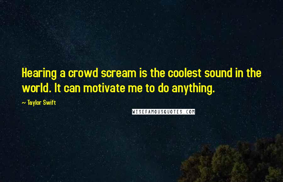 Taylor Swift Quotes: Hearing a crowd scream is the coolest sound in the world. It can motivate me to do anything.