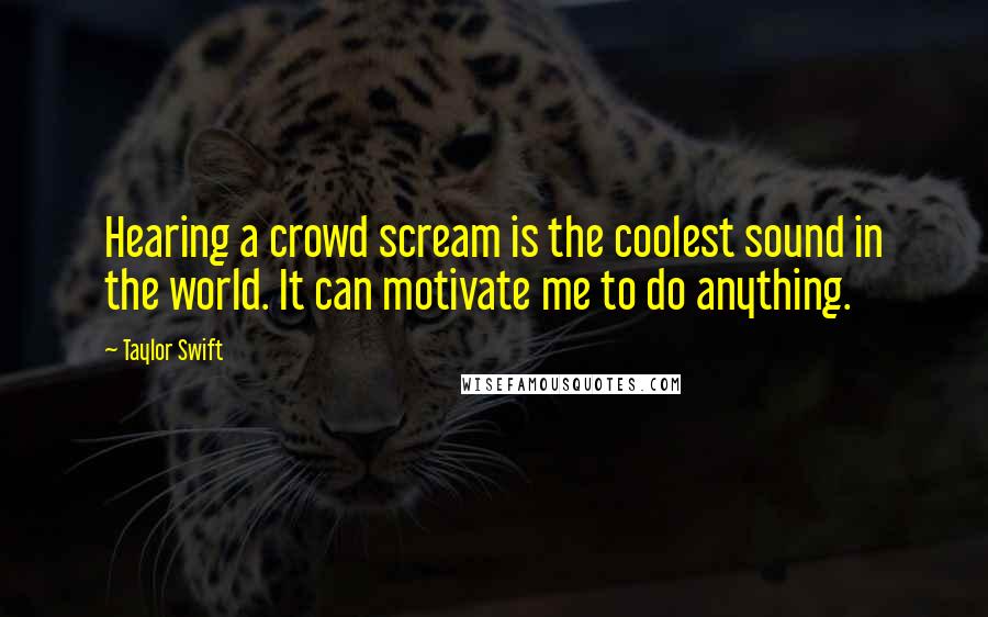 Taylor Swift Quotes: Hearing a crowd scream is the coolest sound in the world. It can motivate me to do anything.