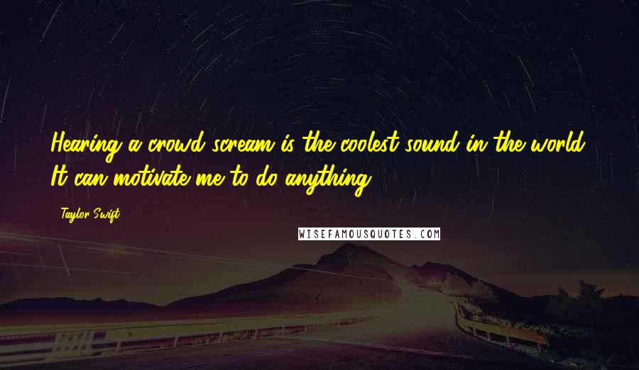 Taylor Swift Quotes: Hearing a crowd scream is the coolest sound in the world. It can motivate me to do anything.