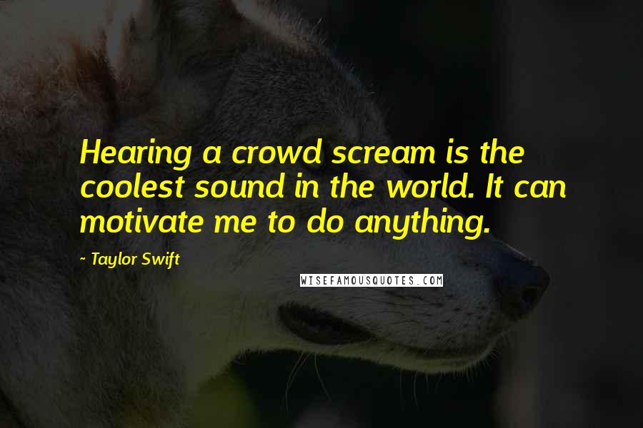 Taylor Swift Quotes: Hearing a crowd scream is the coolest sound in the world. It can motivate me to do anything.