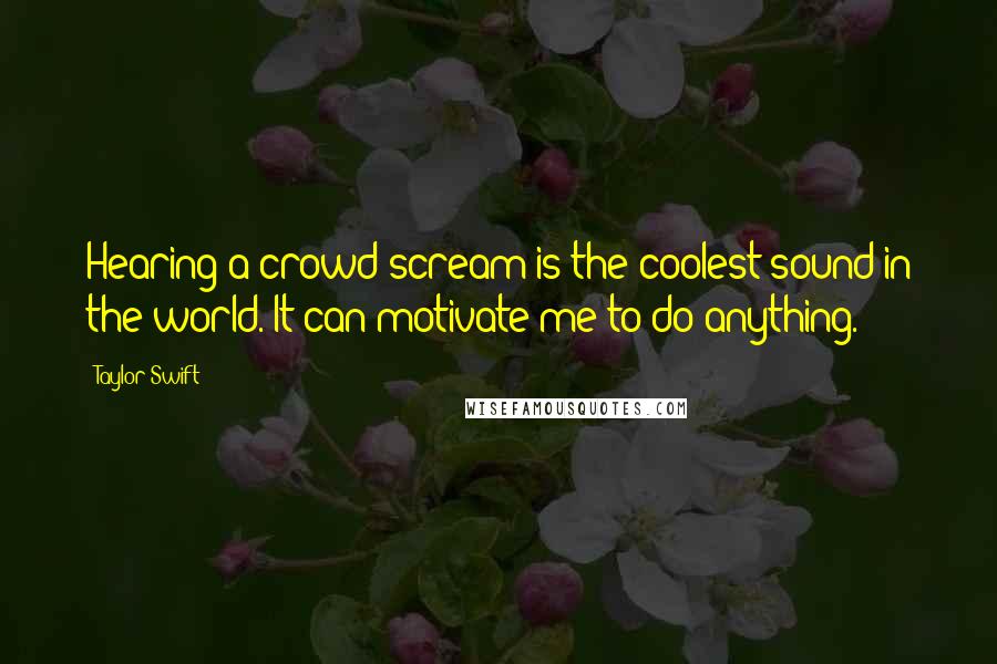 Taylor Swift Quotes: Hearing a crowd scream is the coolest sound in the world. It can motivate me to do anything.