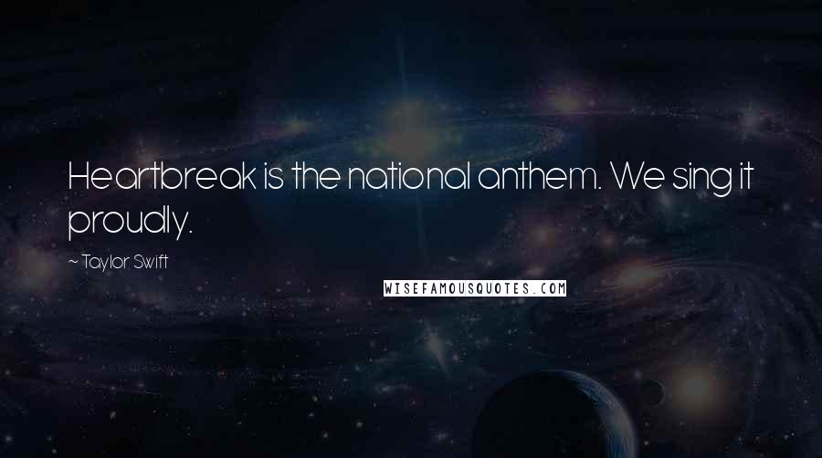 Taylor Swift Quotes: Heartbreak is the national anthem. We sing it proudly.