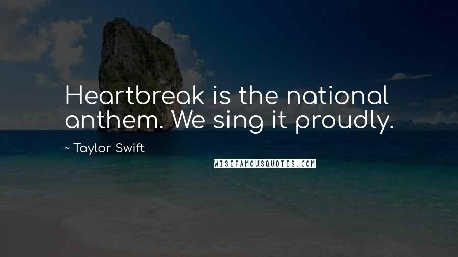 Taylor Swift Quotes: Heartbreak is the national anthem. We sing it proudly.