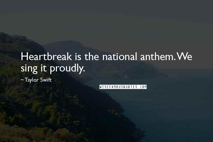 Taylor Swift Quotes: Heartbreak is the national anthem. We sing it proudly.