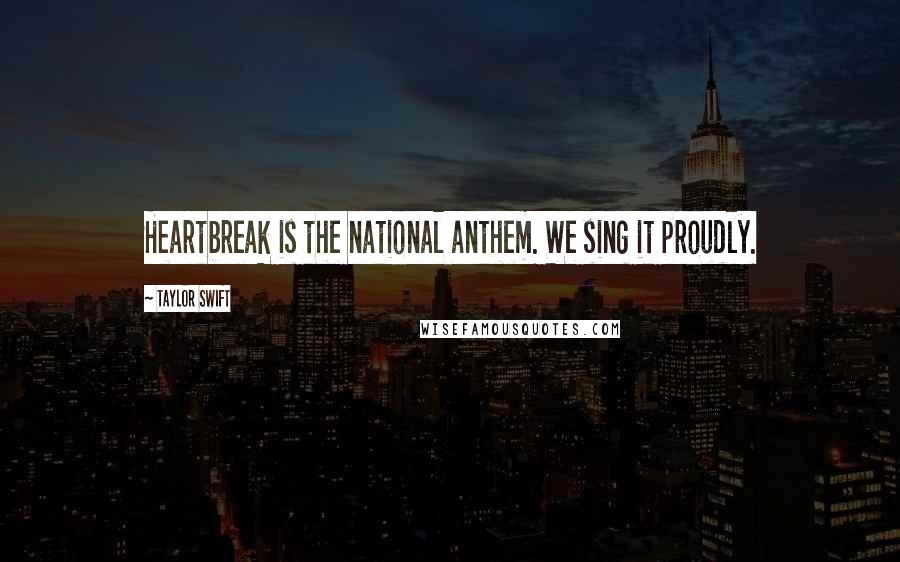 Taylor Swift Quotes: Heartbreak is the national anthem. We sing it proudly.