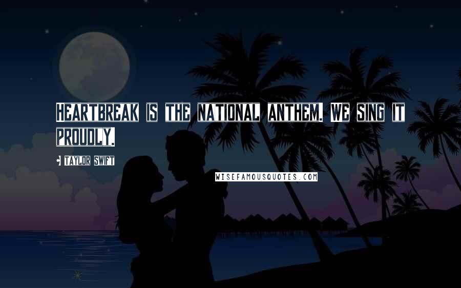 Taylor Swift Quotes: Heartbreak is the national anthem. We sing it proudly.