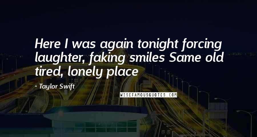 Taylor Swift Quotes: Here I was again tonight forcing laughter, faking smiles Same old tired, lonely place