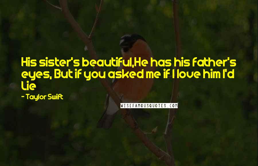 Taylor Swift Quotes: His sister's beautiful,He has his father's eyes, But if you asked me if I love him I'd Lie