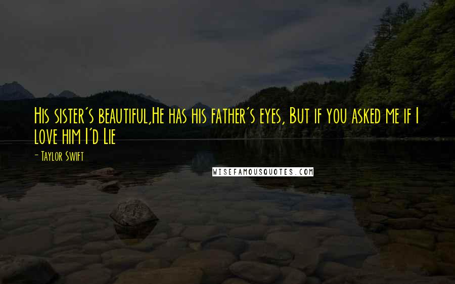 Taylor Swift Quotes: His sister's beautiful,He has his father's eyes, But if you asked me if I love him I'd Lie