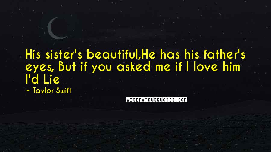 Taylor Swift Quotes: His sister's beautiful,He has his father's eyes, But if you asked me if I love him I'd Lie