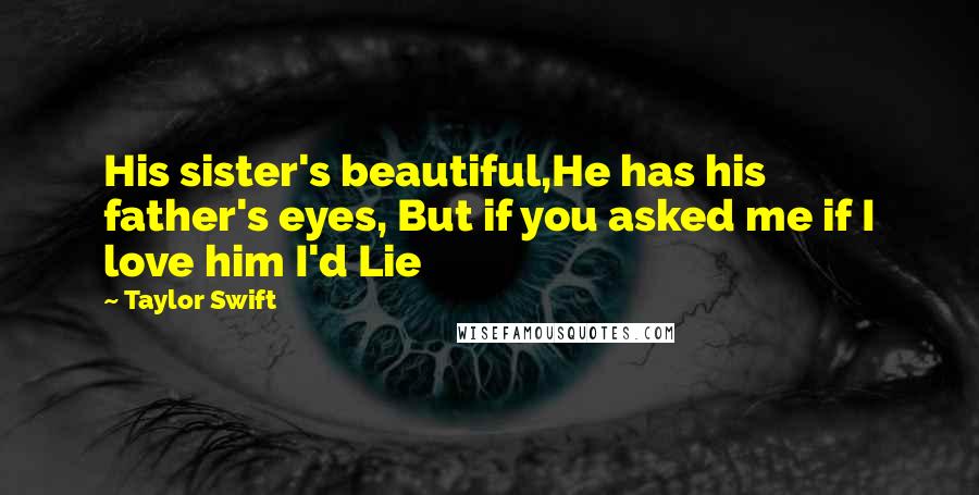 Taylor Swift Quotes: His sister's beautiful,He has his father's eyes, But if you asked me if I love him I'd Lie