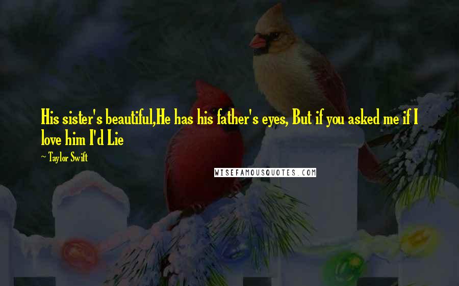 Taylor Swift Quotes: His sister's beautiful,He has his father's eyes, But if you asked me if I love him I'd Lie