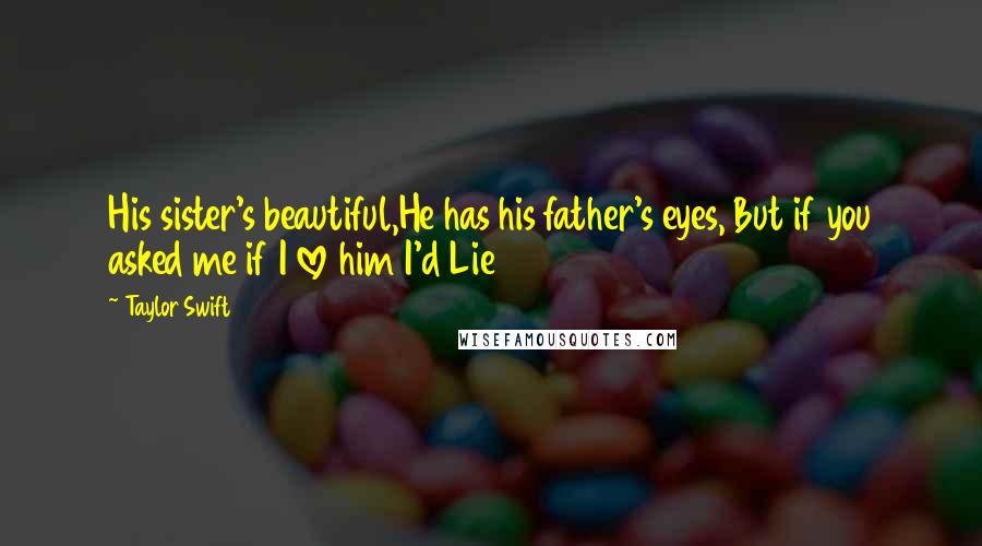 Taylor Swift Quotes: His sister's beautiful,He has his father's eyes, But if you asked me if I love him I'd Lie