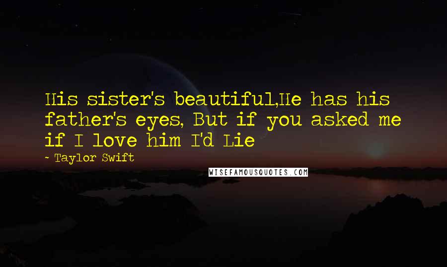 Taylor Swift Quotes: His sister's beautiful,He has his father's eyes, But if you asked me if I love him I'd Lie