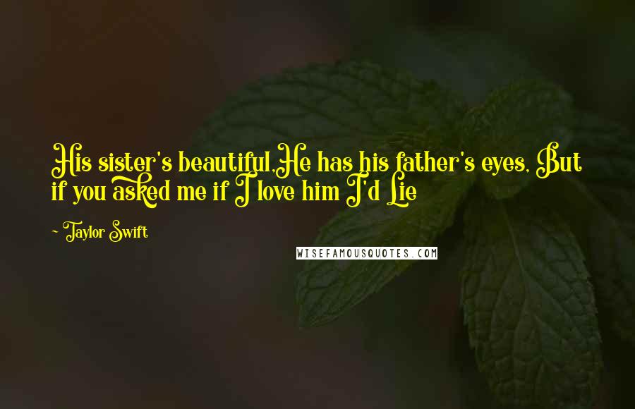 Taylor Swift Quotes: His sister's beautiful,He has his father's eyes, But if you asked me if I love him I'd Lie