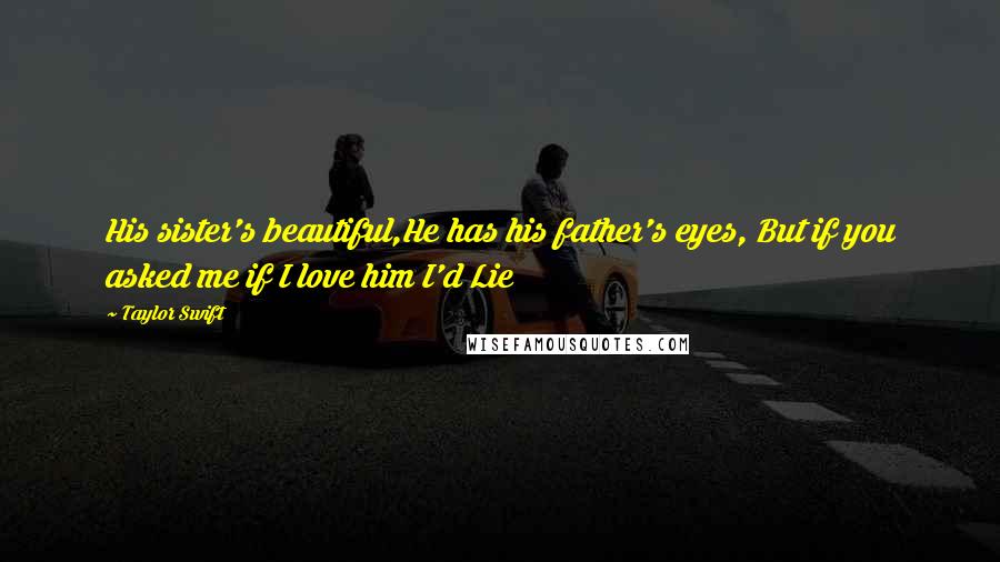 Taylor Swift Quotes: His sister's beautiful,He has his father's eyes, But if you asked me if I love him I'd Lie